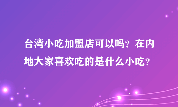 台湾小吃加盟店可以吗？在内地大家喜欢吃的是什么小吃？