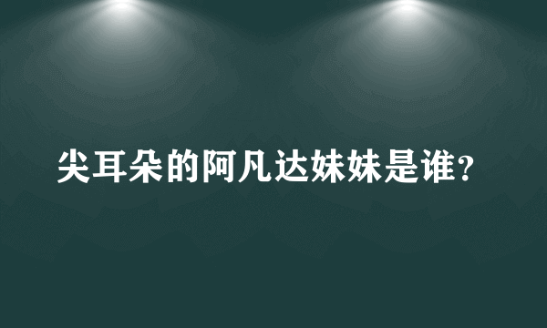 尖耳朵的阿凡达妹妹是谁？