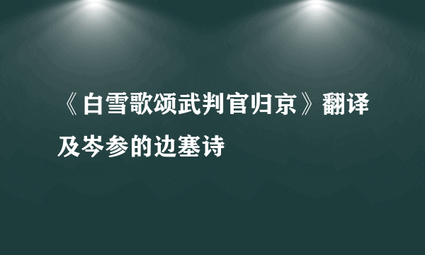 《白雪歌颂武判官归京》翻译及岑参的边塞诗