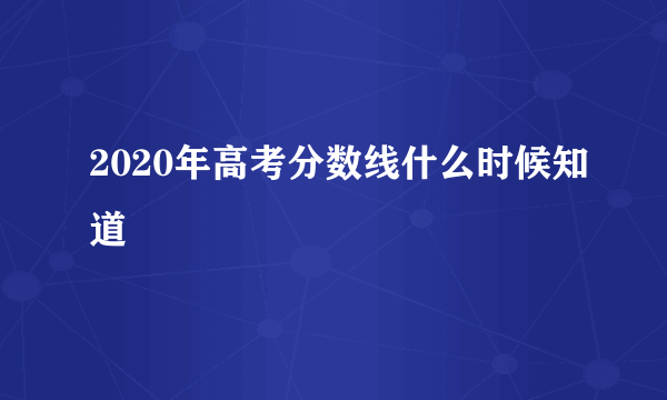 2020年高考分数线什么时候知道