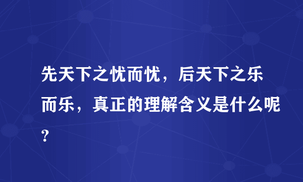 先天下之忧而忧，后天下之乐而乐，真正的理解含义是什么呢？