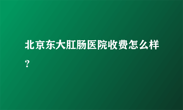 北京东大肛肠医院收费怎么样？