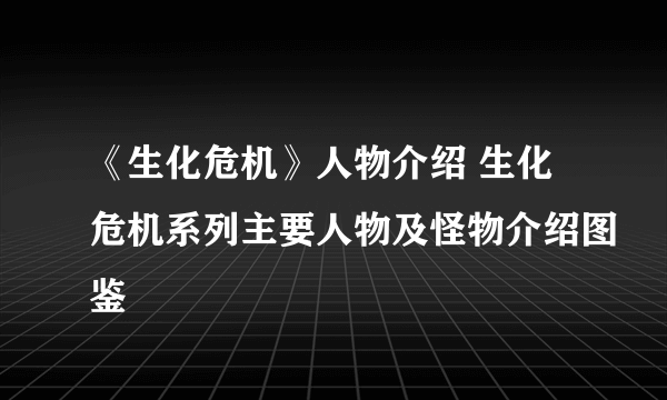 《生化危机》人物介绍 生化危机系列主要人物及怪物介绍图鉴