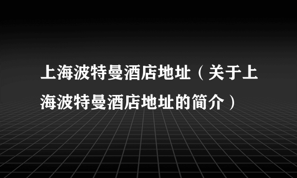 上海波特曼酒店地址（关于上海波特曼酒店地址的简介）