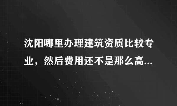 沈阳哪里办理建筑资质比较专业，然后费用还不是那么高的，办过的推荐一下