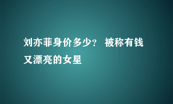 刘亦菲身价多少？ 被称有钱又漂亮的女星