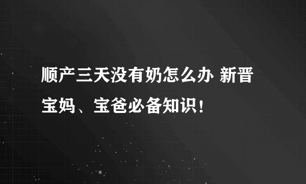 顺产三天没有奶怎么办 新晋宝妈、宝爸必备知识！