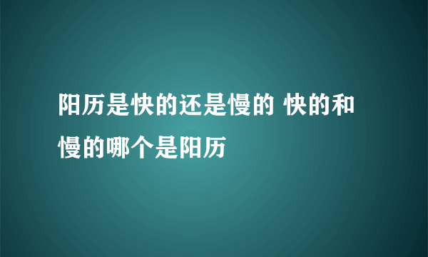 阳历是快的还是慢的 快的和慢的哪个是阳历