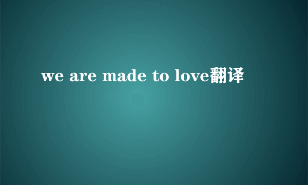 we are made to love翻译