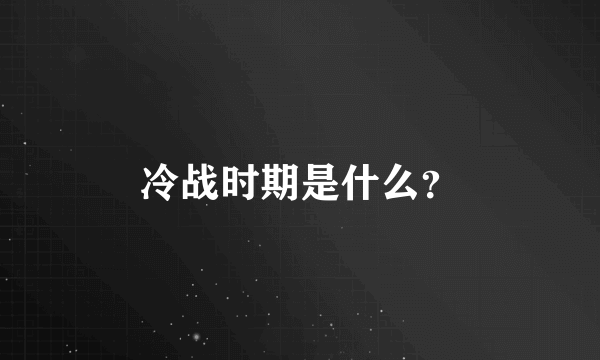 冷战时期是什么？