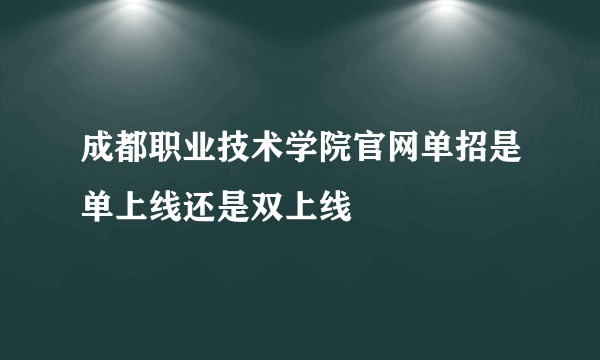 成都职业技术学院官网单招是单上线还是双上线