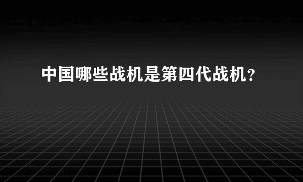 中国哪些战机是第四代战机？