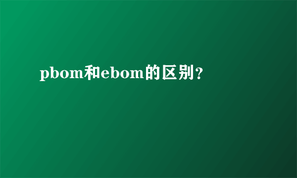 pbom和ebom的区别？