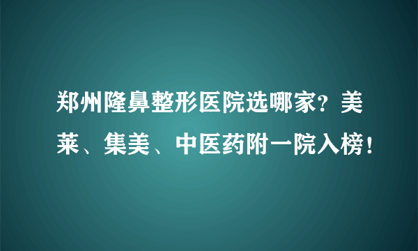 郑州隆鼻整形医院选哪家？美莱、集美、中医药附一院入榜！