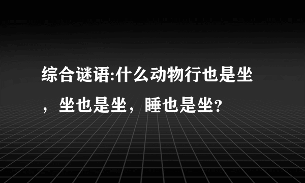 综合谜语:什么动物行也是坐，坐也是坐，睡也是坐？