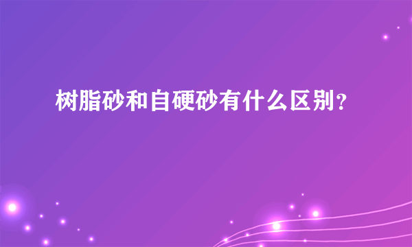 树脂砂和自硬砂有什么区别？