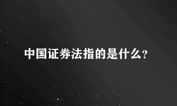 中国证券法指的是什么？