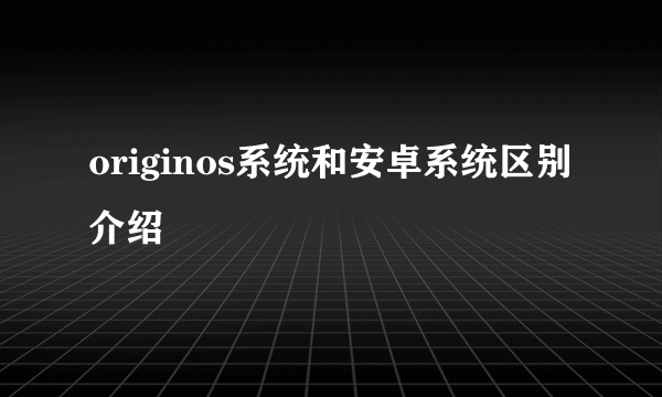 originos系统和安卓系统区别介绍