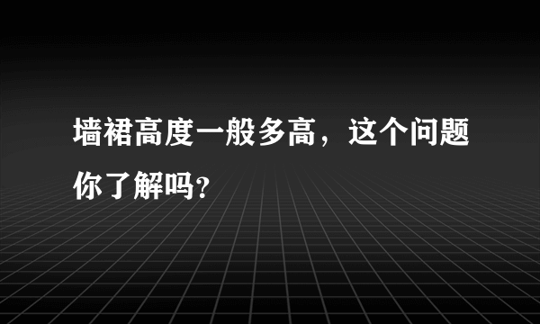 墙裙高度一般多高，这个问题你了解吗？