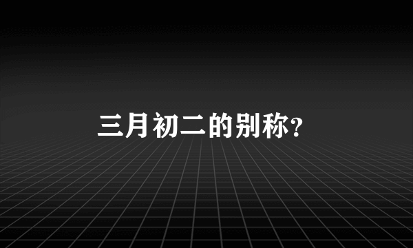 三月初二的别称？