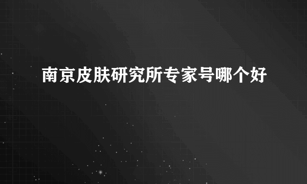 南京皮肤研究所专家号哪个好