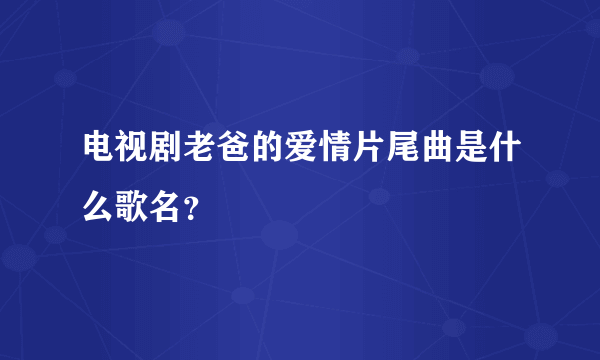 电视剧老爸的爱情片尾曲是什么歌名？