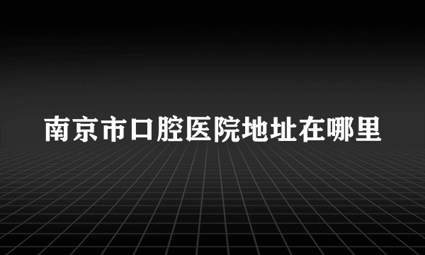 南京市口腔医院地址在哪里