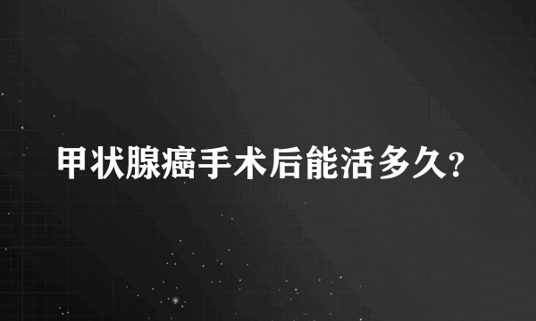 甲状腺癌手术后能活多久？