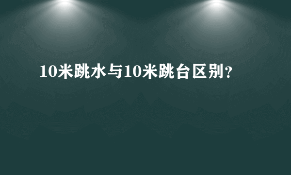 10米跳水与10米跳台区别？