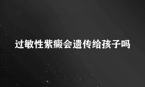 过敏性紫癜会遗传给孩子吗