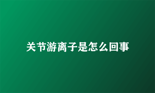 关节游离子是怎么回事