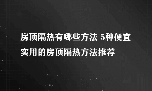 房顶隔热有哪些方法 5种便宜实用的房顶隔热方法推荐