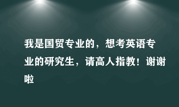 我是国贸专业的，想考英语专业的研究生，请高人指教！谢谢啦