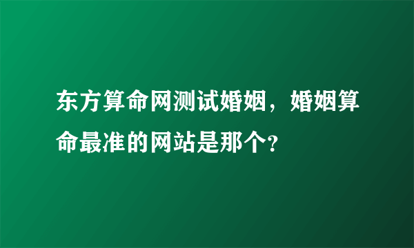 东方算命网测试婚姻，婚姻算命最准的网站是那个？