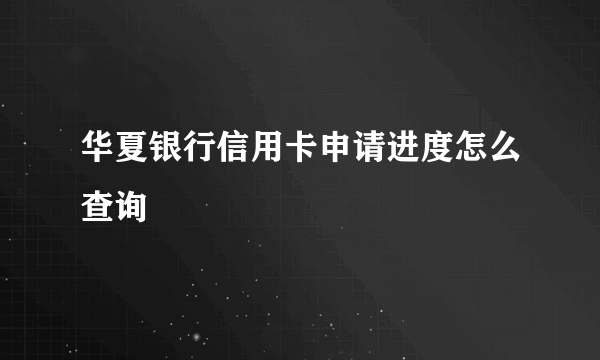 华夏银行信用卡申请进度怎么查询