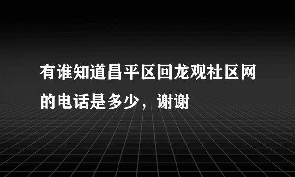 有谁知道昌平区回龙观社区网的电话是多少，谢谢