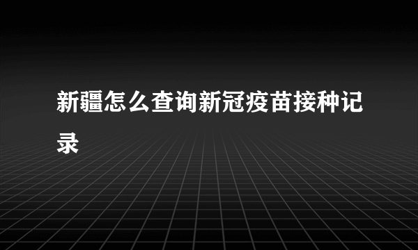 新疆怎么查询新冠疫苗接种记录