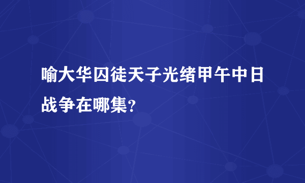 喻大华囚徒天子光绪甲午中日战争在哪集？