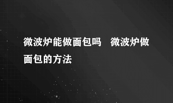 微波炉能做面包吗   微波炉做面包的方法