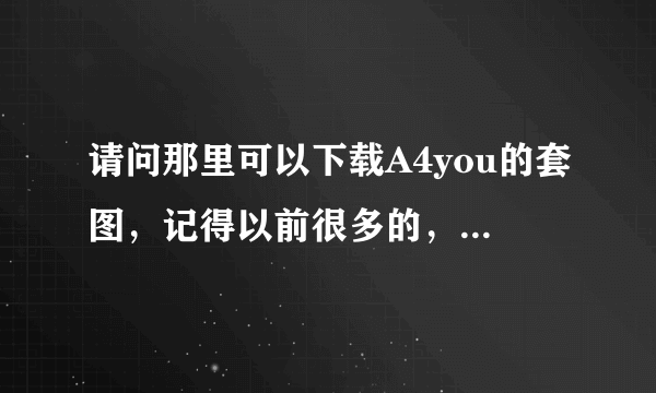 请问那里可以下载A4you的套图，记得以前很多的，现在搜索都是几张，请问那里可以下载全套的