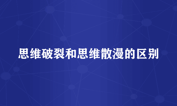 思维破裂和思维散漫的区别