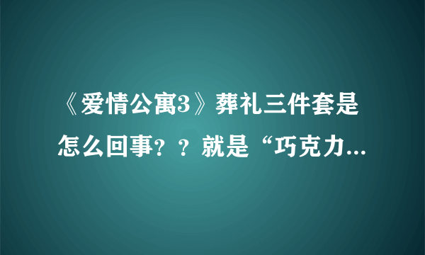 《爱情公寓3》葬礼三件套是怎么回事？？就是“巧克力，毛巾，碗