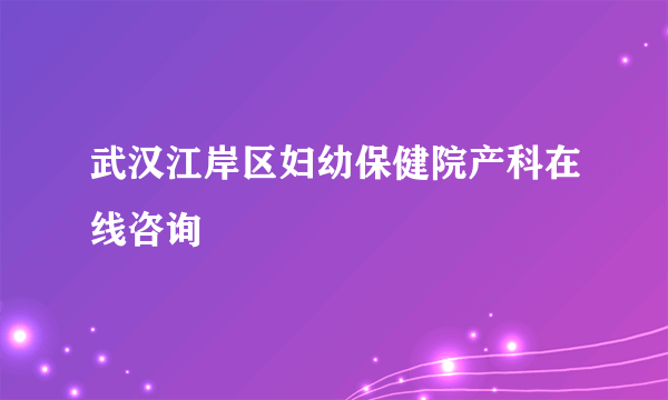 武汉江岸区妇幼保健院产科在线咨询