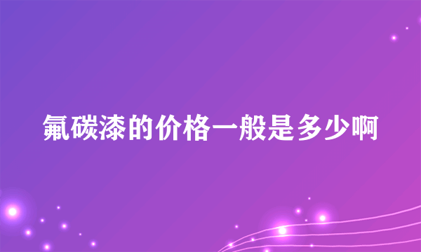 氟碳漆的价格一般是多少啊