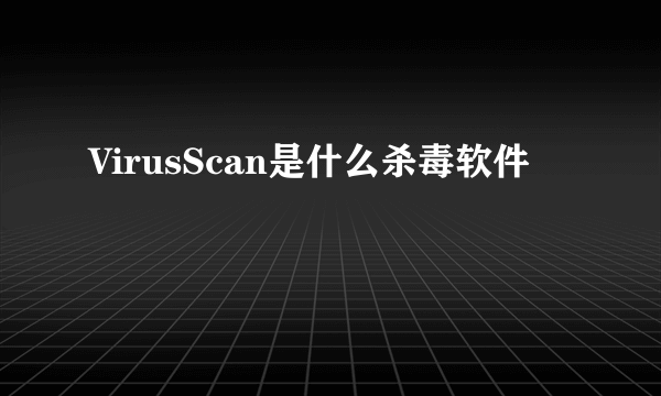 VirusScan是什么杀毒软件