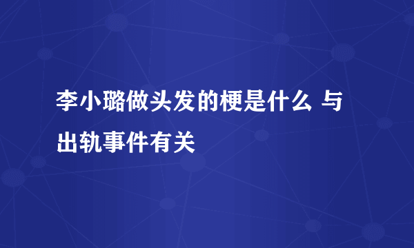 李小璐做头发的梗是什么 与出轨事件有关