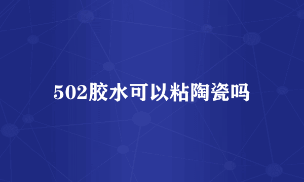 502胶水可以粘陶瓷吗