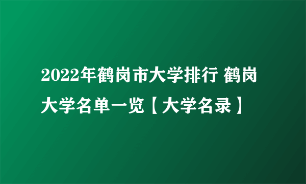 2022年鹤岗市大学排行 鹤岗大学名单一览【大学名录】