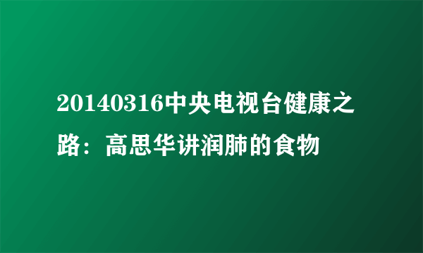 20140316中央电视台健康之路：高思华讲润肺的食物