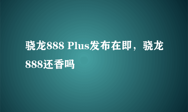 骁龙888 Plus发布在即，骁龙888还香吗